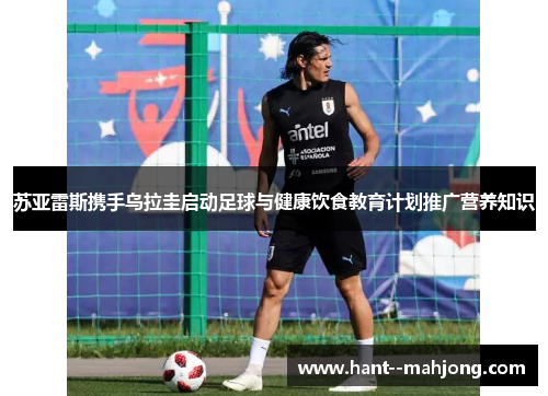 苏亚雷斯携手乌拉圭启动足球与健康饮食教育计划推广营养知识