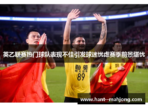 英乙联赛热门球队表现不佳引发球迷忧虑赛季前景堪忧