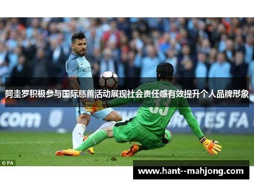 阿圭罗积极参与国际慈善活动展现社会责任感有效提升个人品牌形象