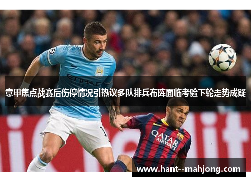 意甲焦点战赛后伤停情况引热议多队排兵布阵面临考验下轮走势成疑 意甲焦点战赛后伤停情况引热议多队排兵布阵面临考验下轮走势成疑