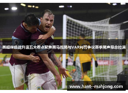 英超保级战升温五大看点聚焦黑马搅局与VAR判罚争议赛季尾声悬念拉满