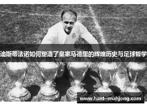 迪斯蒂法诺如何塑造了皇家马德里的辉煌历史与足球哲学 迪斯蒂法诺如何塑造了皇家马德里的辉煌历史与足球哲学