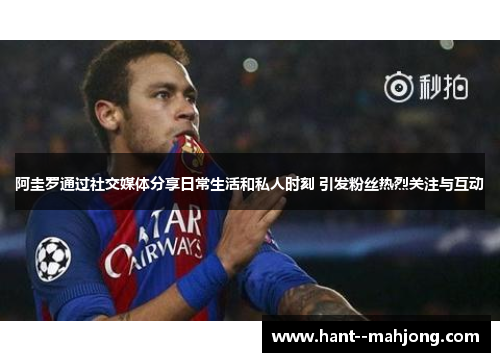 阿圭罗通过社交媒体分享日常生活和私人时刻 引发粉丝热烈关注与互动 阿圭罗通过社交媒体分享日常生活和私人时刻 引发粉丝热烈关注与互动