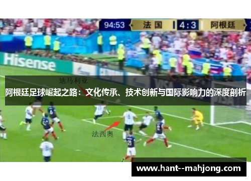 阿根廷足球崛起之路:文化传承、技术创新与国际影响力的深度剖析 阿根廷足球崛起之路:文化传承、技术创新与国际影响力的深度剖析