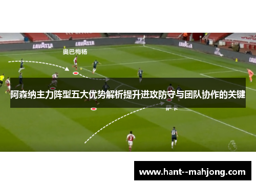 阿森纳主力阵型五大优势解析提升进攻防守与团队协作的关键 阿森纳主力阵型五大优势解析提升进攻防守与团队协作的关键