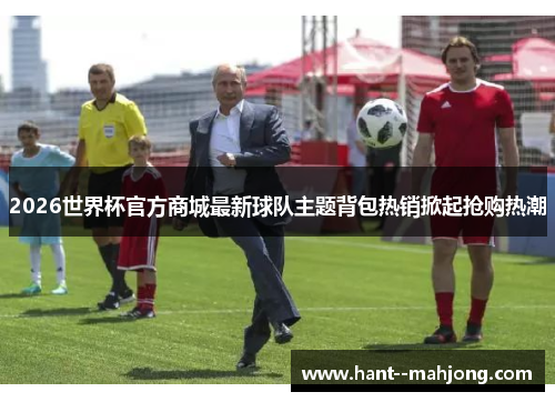 2026世界杯官方商城最新球队主题背包热销掀起抢购热潮 2026世界杯官方商城最新球队主题背包热销掀起抢购热潮