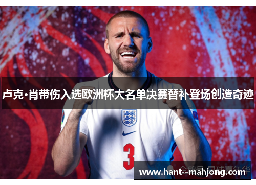 卢克·肖带伤入选欧洲杯大名单决赛替补登场创造奇迹 卢克·肖带伤入选欧洲杯大名单决赛替补登场创造奇迹