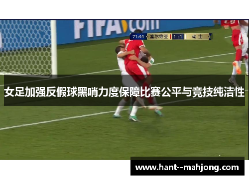 女足加强反假球黑哨力度保障比赛公平与竞技纯洁性 女足加强反假球黑哨力度保障比赛公平与竞技纯洁性
