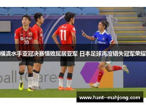 横滨水手亚冠决赛惜败屈居亚军 日本足球再度错失冠军荣耀 横滨水手亚冠决赛惜败屈居亚军 日本足球再度错失冠军荣耀