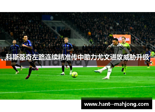 科斯蒂奇左路连续精准传中助力尤文进攻威胁升级 科斯蒂奇左路连续精准传中助力尤文进攻威胁升级