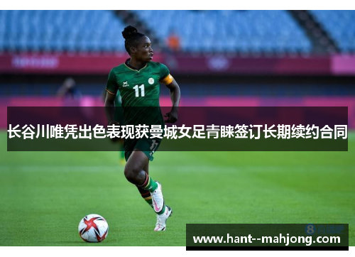 长谷川唯凭出色表现获曼城女足青睐签订长期续约合同 长谷川唯凭出色表现获曼城女足青睐签订长期续约合同