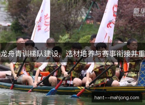 龙舟青训梯队建设,选材培养与赛事衔接并重 龙舟青训梯队建设,选材培养与赛事衔接并重
