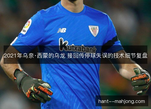 2021年乌奈·西蒙的乌龙 接回传停球失误的技术细节复盘